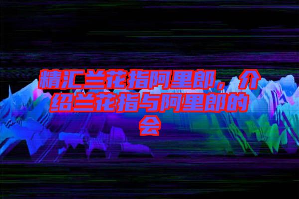 精匯蘭花指阿里郎，介紹蘭花指與阿里郎的會(huì)