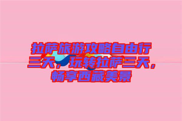 拉薩旅游攻略自由行三天，玩轉(zhuǎn)拉薩三天，暢享西藏美景
