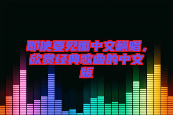 即使要見面中文翻唱，欣賞經(jīng)典歌曲的中文版