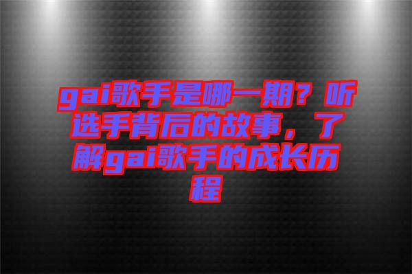 gai歌手是哪一期？聽選手背后的故事，了解gai歌手的成長歷程