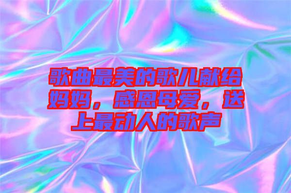 歌曲最美的歌兒獻(xiàn)給媽媽，感恩母愛，送上最動(dòng)人的歌聲
