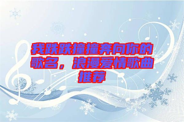 我跌跌撞撞奔向你的歌名，浪漫愛情歌曲推薦