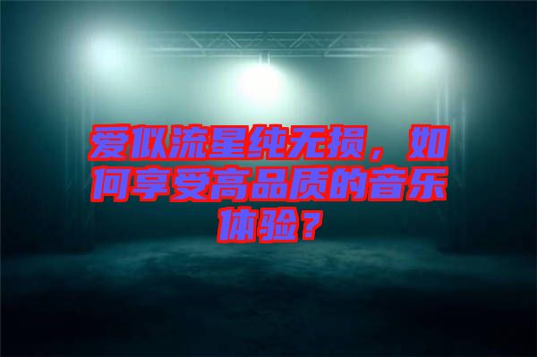 愛似流星純無損，如何享受高品質(zhì)的音樂體驗？
