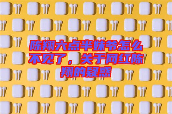 陳翔六點半妹爺怎么不見了，關于網(wǎng)紅陳翔的疑惑