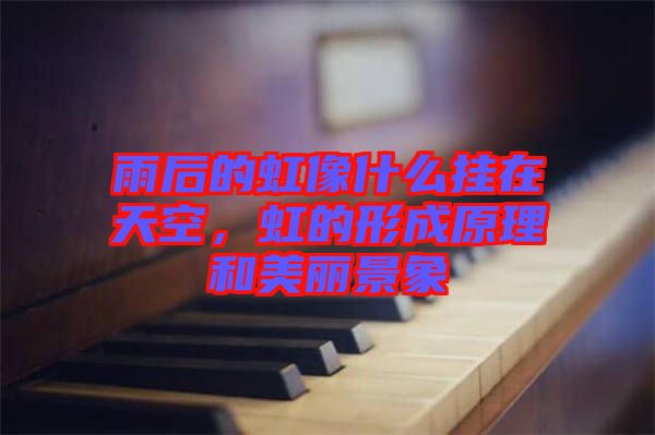 雨后的虹像什么掛在天空，虹的形成原理和美麗景象