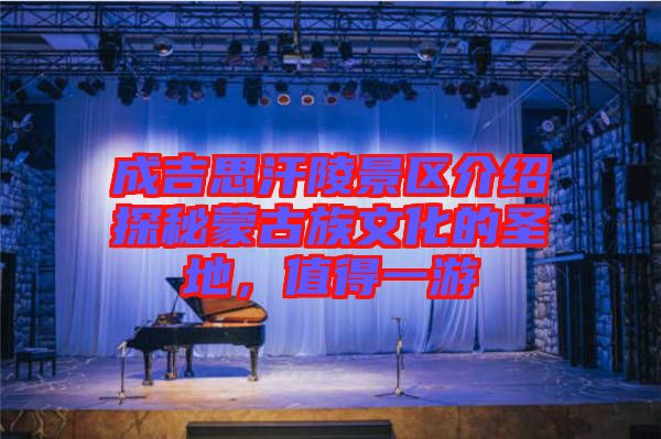 成吉思汗陵景區(qū)介紹探秘蒙古族文化的圣地，值得一游