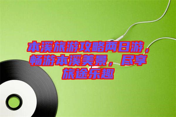 本溪旅游攻略兩日游，暢游本溪美景，盡享旅途樂趣