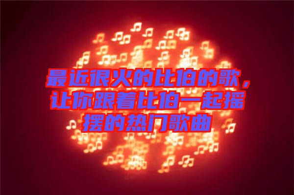 最近很火的比伯的歌，讓你跟著比伯一起搖擺的熱門歌曲