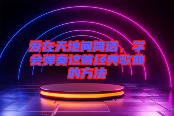 愛在天地間簡(jiǎn)譜，學(xué)會(huì)彈奏這首經(jīng)典歌曲的方法