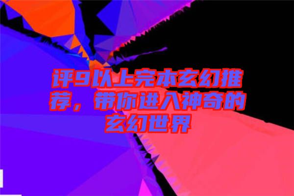 評9以上完本玄幻推薦，帶你進(jìn)入神奇的玄幻世界