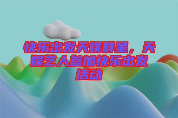 快樂出發(fā)天娛群星，天娛藝人參加快樂出發(fā)活動(dòng)