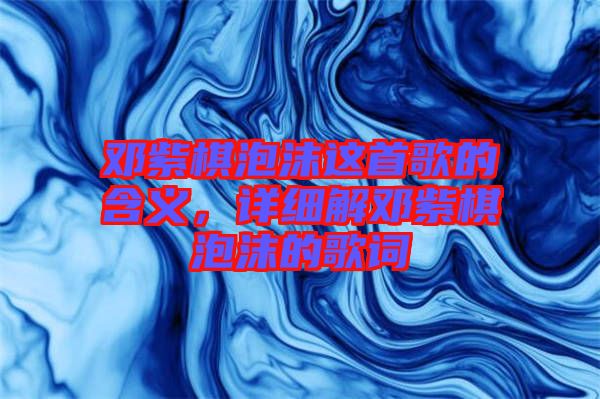 鄧紫棋泡沫這首歌的含義，詳細(xì)解鄧紫棋泡沫的歌詞