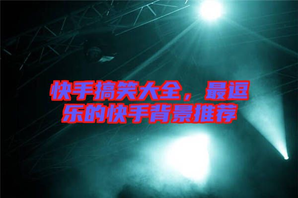 快手搞笑大全，最逗樂的快手背景推薦