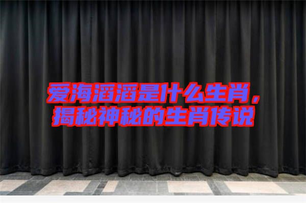 愛海滔滔是什么生肖，揭秘神秘的生肖傳說