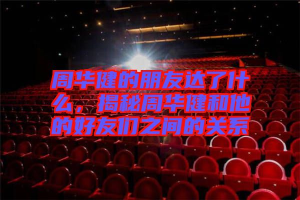 周華健的朋友達了什么，揭秘周華健和他的好友們之間的關系