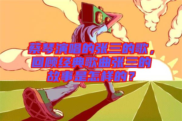 蔡琴演唱的張三的歌，回顧經(jīng)典歌曲張三的故事是怎樣的？