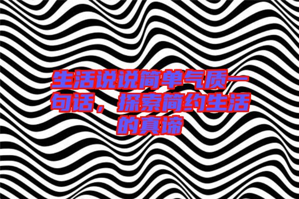 生活說說簡單氣質一句話，探索簡約生活的真諦