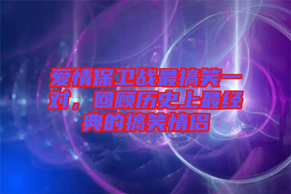 愛情保衛(wèi)戰(zhàn)最搞笑一對，回顧歷史上最經(jīng)典的搞笑情侶
