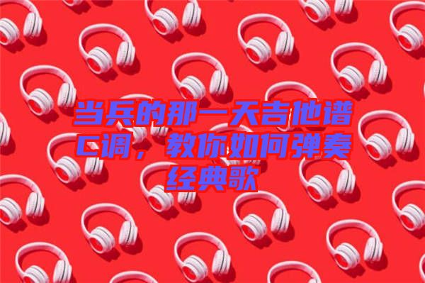 當兵的那一天吉他譜C調，教你如何彈奏經典歌