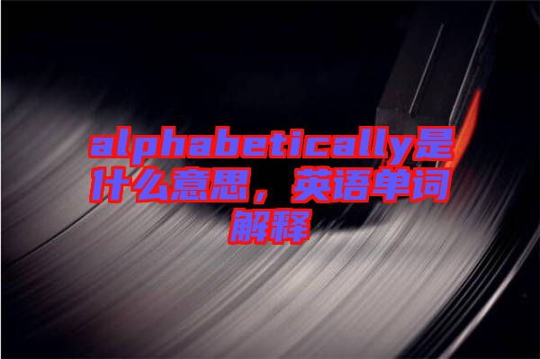 alphabetically是什么意思，英語單詞解釋