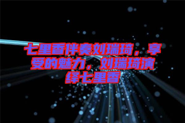 七里香伴奏劉瑞琦，享受的魅力，劉瑞琦演繹七里香