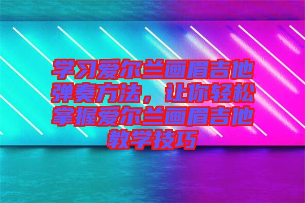 學(xué)習(xí)愛(ài)爾蘭畫眉吉他彈奏方法，讓你輕松掌握愛(ài)爾蘭畫眉吉他教學(xué)技巧