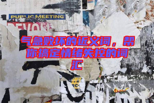 氣急敗壞的近義詞，幫你搞定情緒失控的詞匯