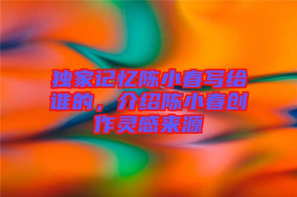 獨家記憶陳小春寫給誰的，介紹陳小春創(chuàng)作靈感來源
