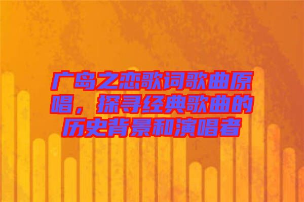 廣島之戀歌詞歌曲原唱，探尋經典歌曲的歷史背景和演唱者