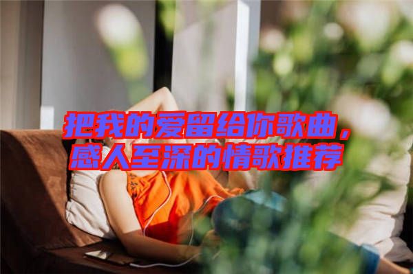 把我的愛(ài)留給你歌曲，感人至深的情歌推薦