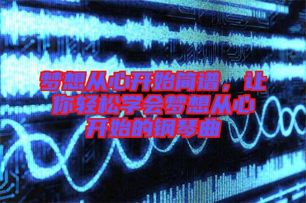 夢想從心開始簡譜，讓你輕松學(xué)會(huì)夢想從心開始的鋼琴曲