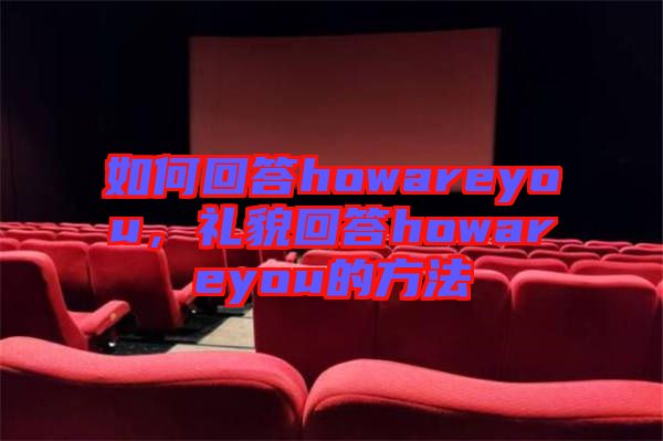 如何回答howareyou，禮貌回答howareyou的方法