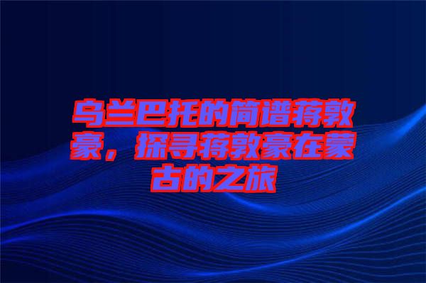烏蘭巴托的簡譜蔣敦豪，探尋蔣敦豪在蒙古的之旅