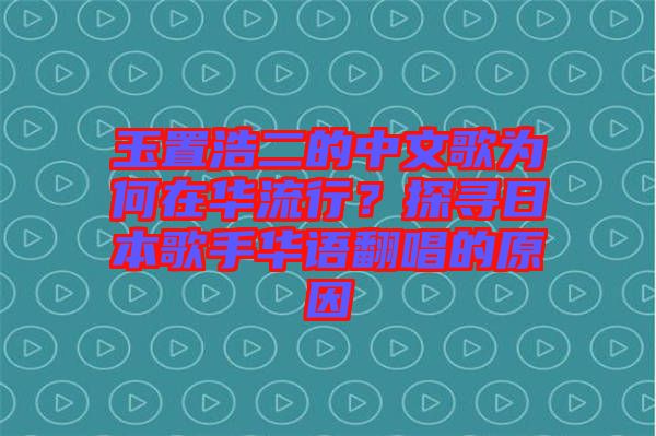 玉置浩二的中文歌為何在華流行？探尋日本歌手華語(yǔ)翻唱的原因