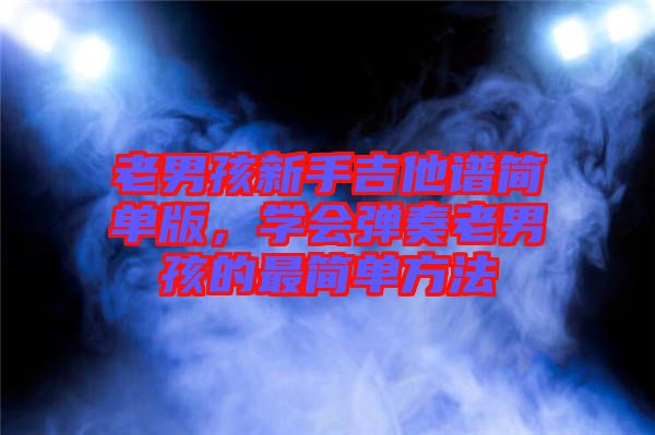 老男孩新手吉他譜簡單版，學(xué)會(huì)彈奏老男孩的最簡單方法