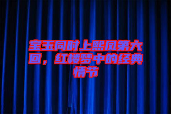 寶玉同時上熙鳳第六回，紅樓夢中的經典情節(jié)
