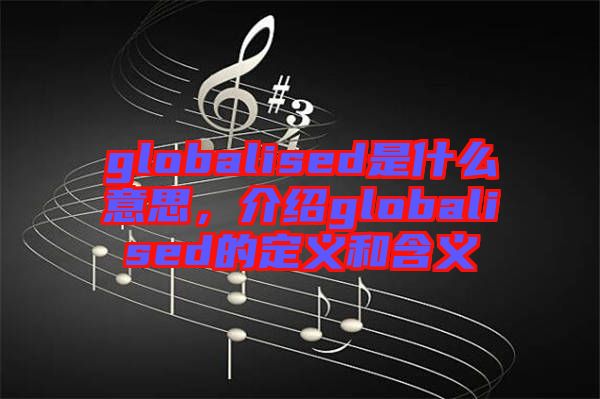 globalised是什么意思，介紹globalised的定義和含義