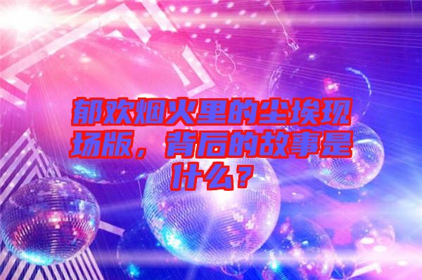 郁歡煙火里的塵埃現(xiàn)場版，背后的故事是什么？