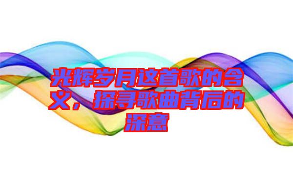光輝歲月這首歌的含義，探尋歌曲背后的深意