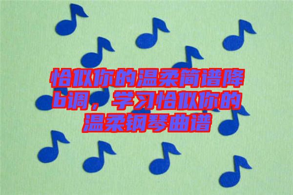 恰似你的溫柔簡譜降b調(diào)，學(xué)習(xí)恰似你的溫柔鋼琴曲譜
