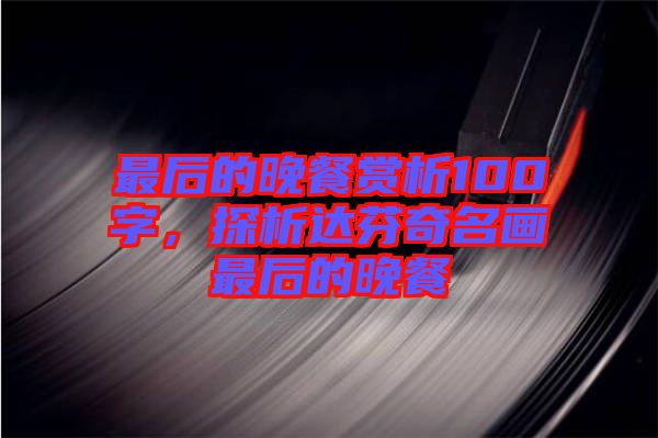 最后的晚餐賞析100字，探析達(dá)芬奇名畫最后的晚餐
