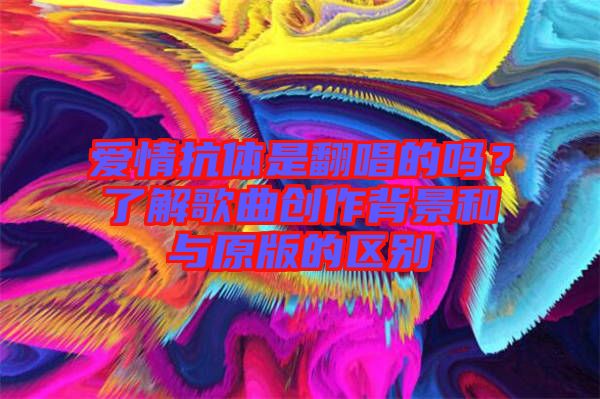 愛情抗體是翻唱的嗎？了解歌曲創(chuàng)作背景和與原版的區(qū)別