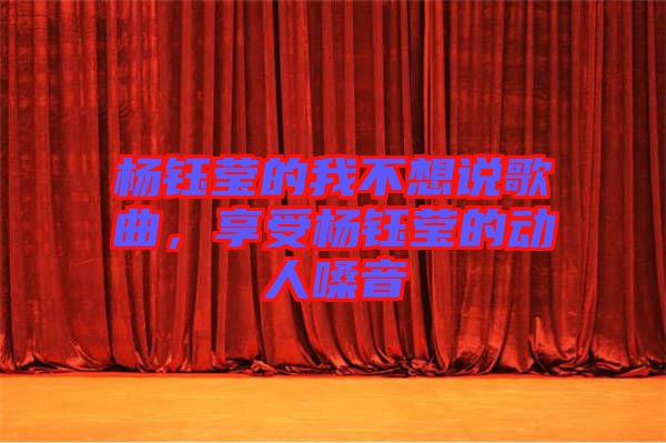 楊鈺瑩的我不想說歌曲，享受楊鈺瑩的動人嗓音