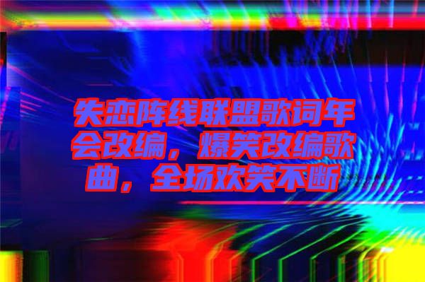 失戀陣線(xiàn)聯(lián)盟歌詞年會(huì)改編，爆笑改編歌曲，全場(chǎng)歡笑不斷