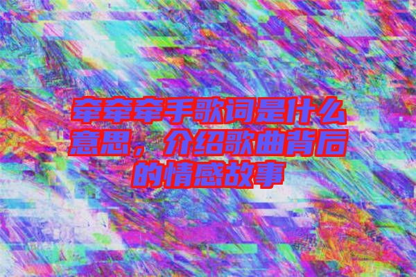 牽牽牽手歌詞是什么意思，介紹歌曲背后的情感故事