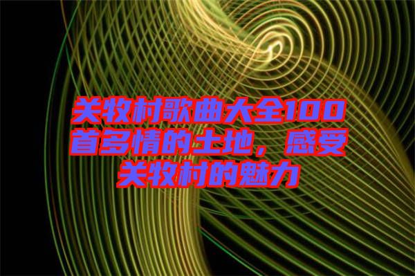 關(guān)牧村歌曲大全100首多情的土地，感受關(guān)牧村的魅力