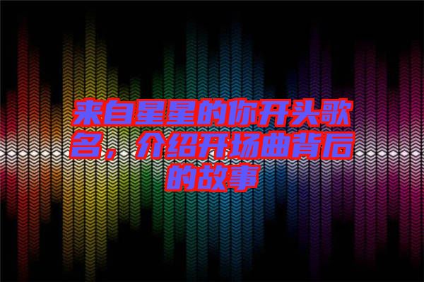 來自星星的你開頭歌名，介紹開場曲背后的故事
