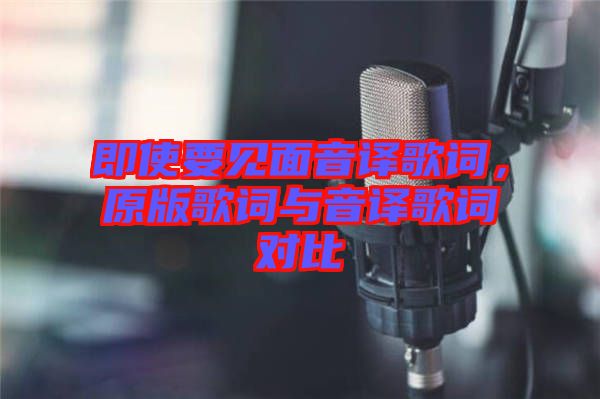 即使要見(jiàn)面音譯歌詞，原版歌詞與音譯歌詞對(duì)比