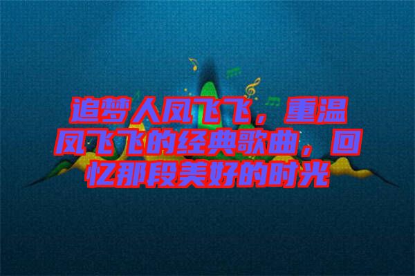 追夢人鳳飛飛，重溫鳳飛飛的經(jīng)典歌曲，回憶那段美好的時光