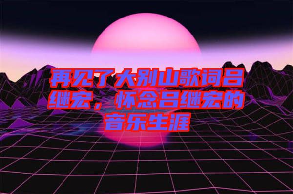 再見了大別山歌詞呂繼宏，懷念呂繼宏的音樂生涯